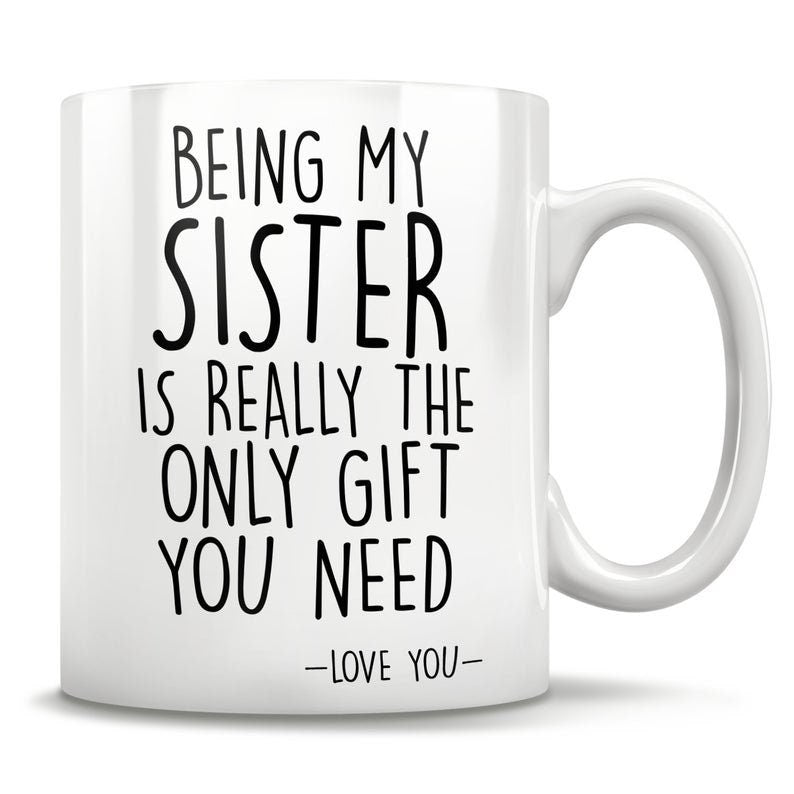 Being My Sister Is the Only Gift You Need - Funny Love You Mug